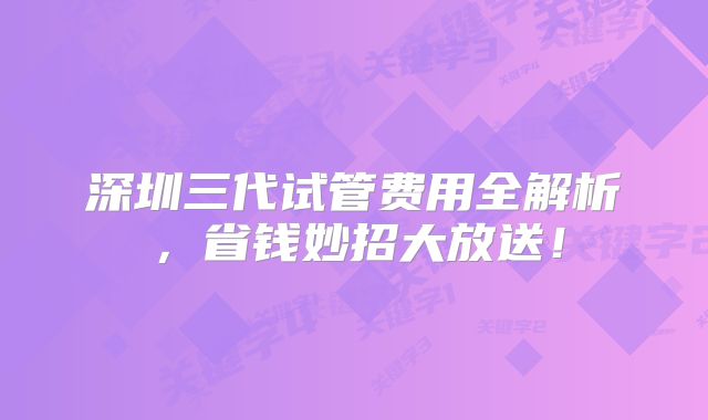 深圳三代试管费用全解析，省钱妙招大放送！