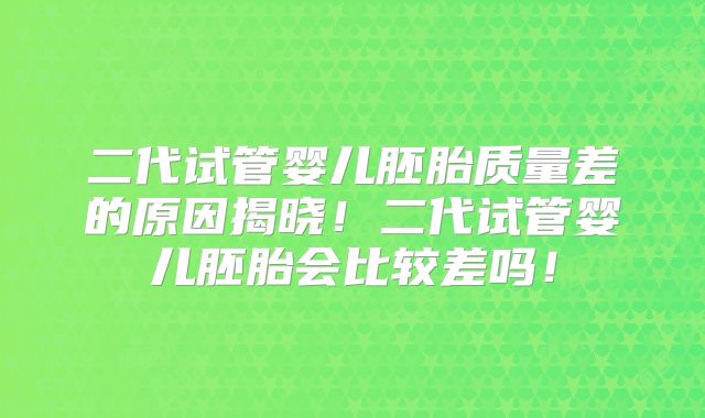 二代试管婴儿胚胎质量差的原因揭晓!二代试管婴儿胚胎会比较差吗!