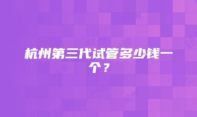 杭州第三代试管多少钱一个?