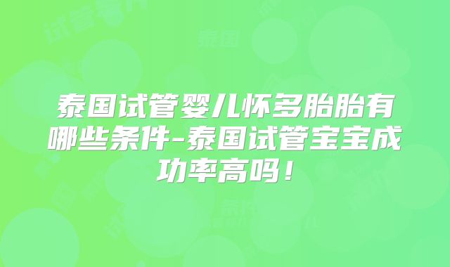 泰国试管婴儿怀多胎胎有哪些条件-泰国试管宝宝成功率高吗！