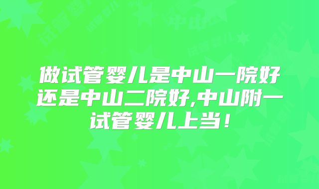 做试管婴儿是中山一院好还是中山二院好,中山附一试管婴儿上当!