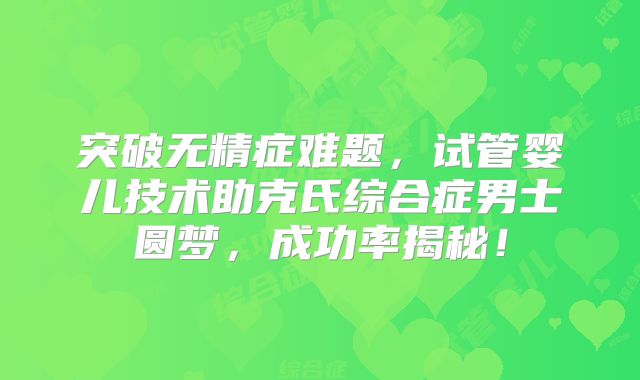 突破无精症难题，试管婴儿技术助克氏综合症男士圆梦，成功率揭秘！