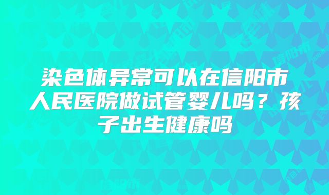 染色体异常可以在信阳市人民医院做试管婴儿吗？孩子出生健康吗