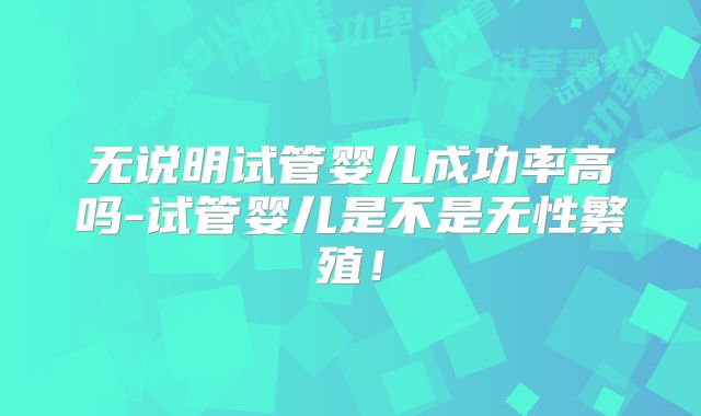 无说明试管婴儿成功率高吗-试管婴儿是不是无性繁殖!