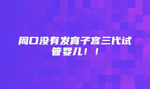 周口没有发育子宫三代试管婴儿！！