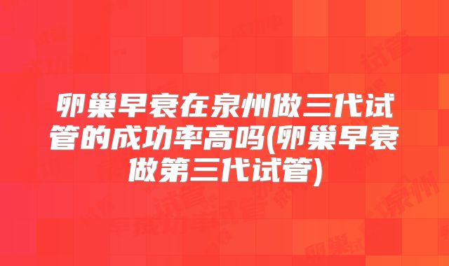 卵巢早衰在泉州做三代试管的成功率高吗(卵巢早衰做第三代试管)
