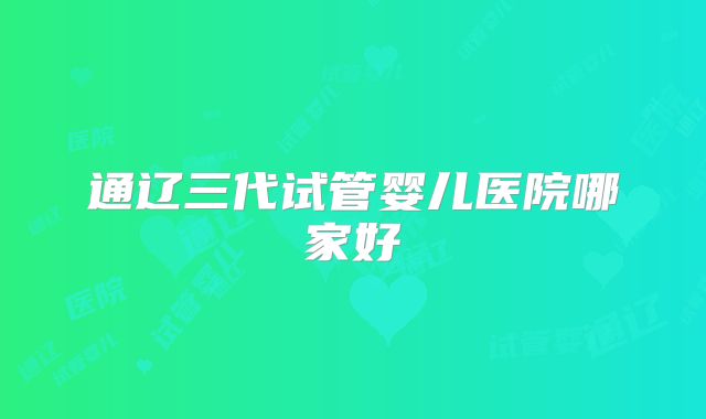 通辽三代试管婴儿医院哪家好