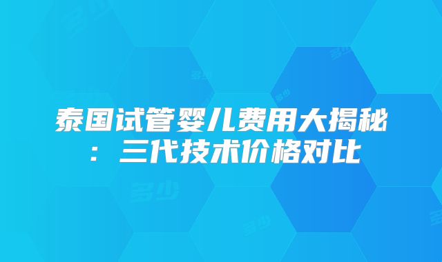 泰国试管婴儿费用大揭秘：三代技术价格对比