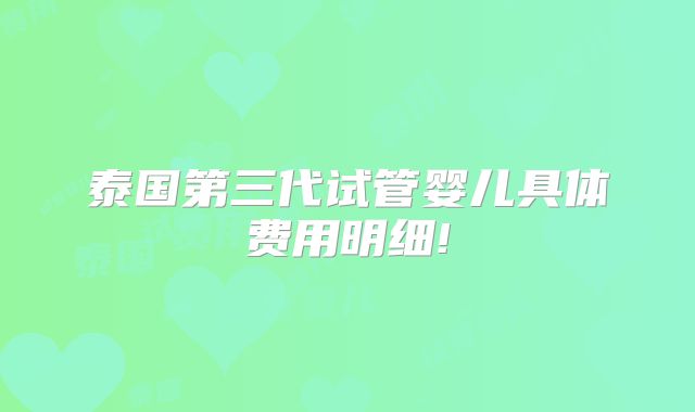 泰国第三代试管婴儿具体费用明细!