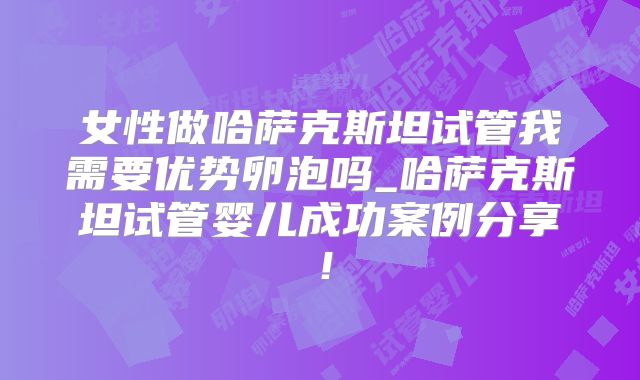 女性做哈萨克斯坦试管我需要优势卵泡吗_哈萨克斯坦试管婴儿成功案例分享！