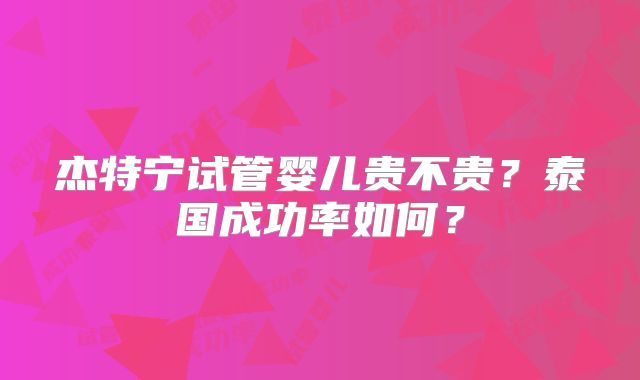 杰特宁试管婴儿贵不贵？泰国成功率如何？