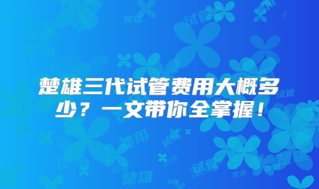 楚雄三代试管费用大概多少?一文带你全掌握!