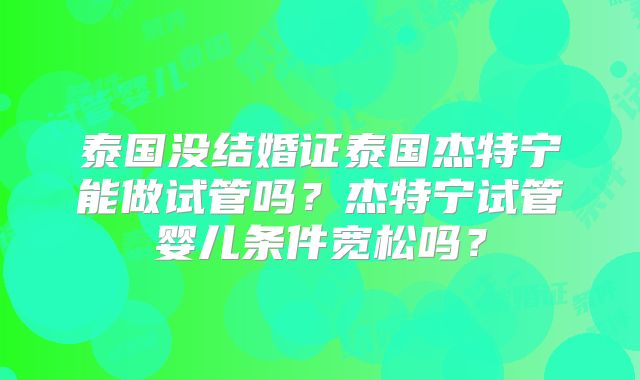 泰国没结婚证泰国杰特宁能做试管吗？杰特宁试管婴儿条件宽松吗？