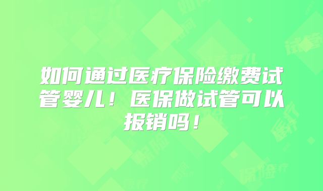 如何通过医疗保险缴费试管婴儿!医保做试管可以报销吗!