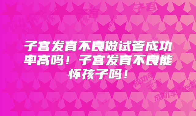 子宫发育不良做试管成功率高吗！子宫发育不良能怀孩子吗！