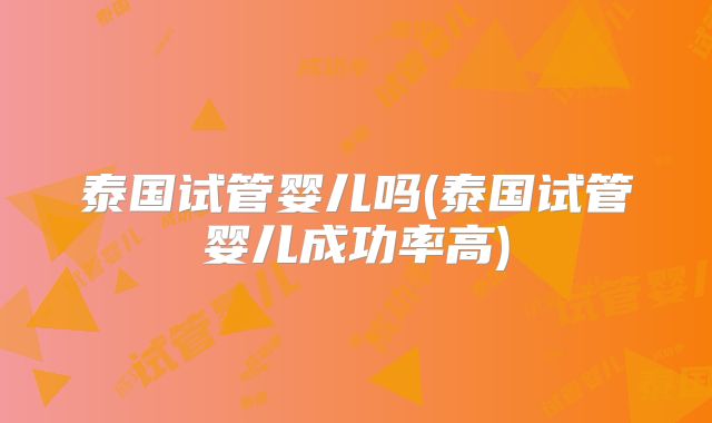 泰国试管婴儿吗(泰国试管婴儿成功率高)