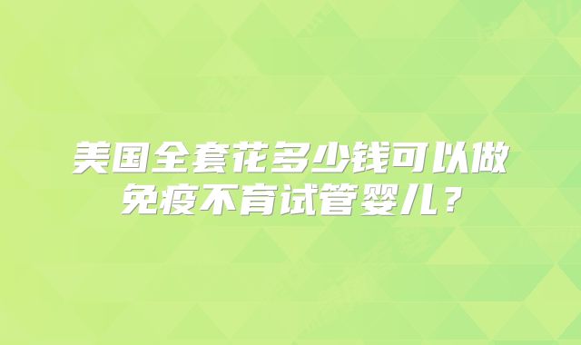 美国全套花多少钱可以做免疫不育试管婴儿?