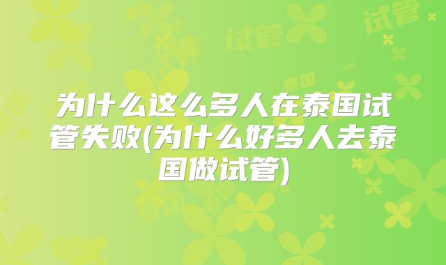为什么这么多人在泰国试管失败(为什么好多人去泰国做试管)