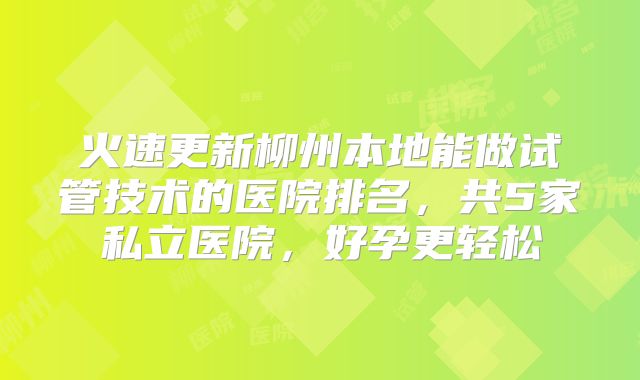 火速更新柳州本地能做试管技术的医院排名,共5家私立医院,好孕更轻松