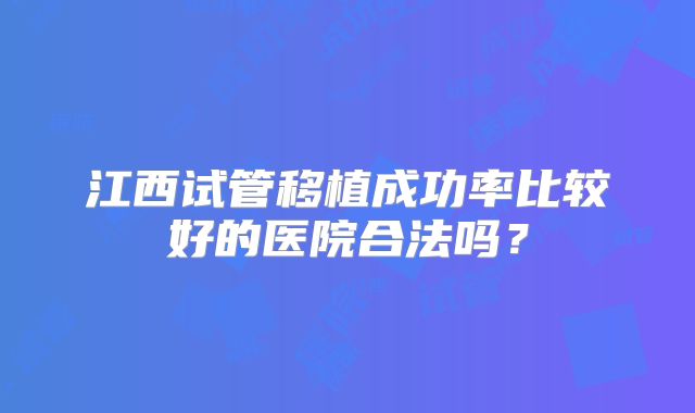 江西试管移植成功率比较好的医院合法吗?
