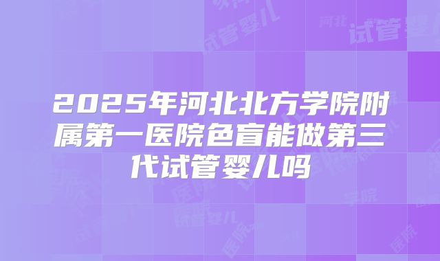 2025年河北北方学院附属第一医院色盲能做第三代试管婴儿吗