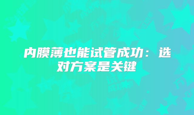 内膜薄也能试管成功:选对方案是关键