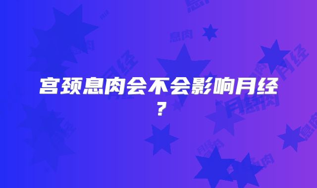 宫颈息肉会不会影响月经？
