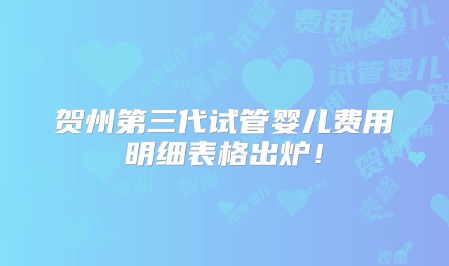 贺州第三代试管婴儿费用明细表格出炉!