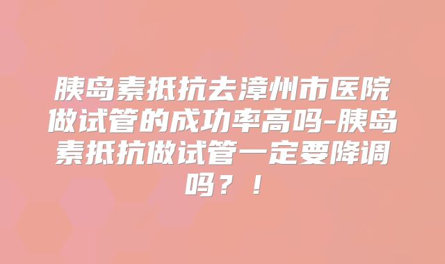 胰岛素抵抗去漳州市医院做试管的成功率高吗-胰岛素抵抗做试管一定要降调吗？！