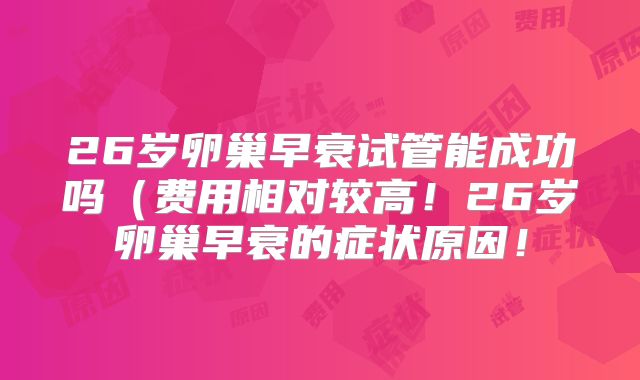 26岁卵巢早衰试管能成功吗(费用相对较高!26岁卵巢早衰的症状原因!