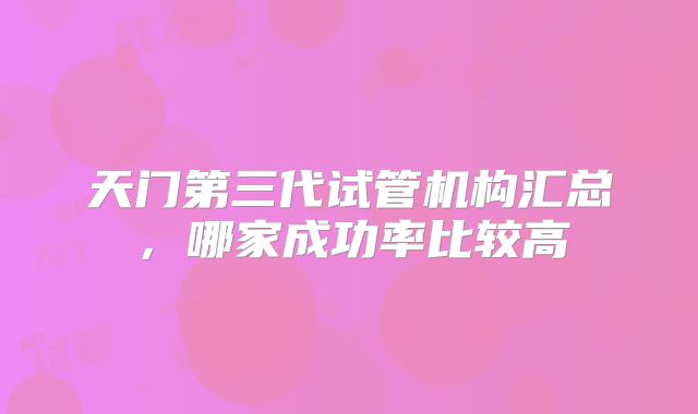 天门第三代试管机构汇总，哪家成功率比较高
