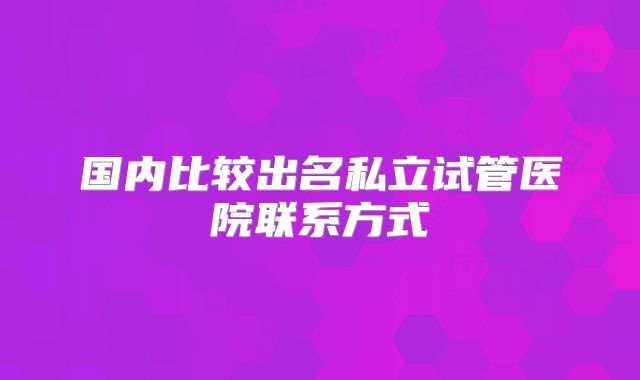 国内比较出名私立试管医院联系方式