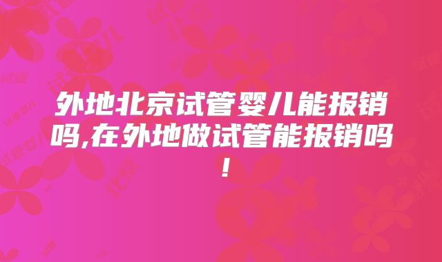 外地北京试管婴儿能报销吗,在外地做试管能报销吗!
