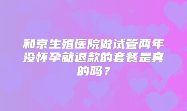 和京生殖医院做试管两年没怀孕就退款的套餐是真的吗？