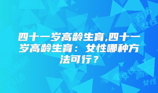 四十一岁高龄生育,四十一岁高龄生育：女性哪种方法可行？