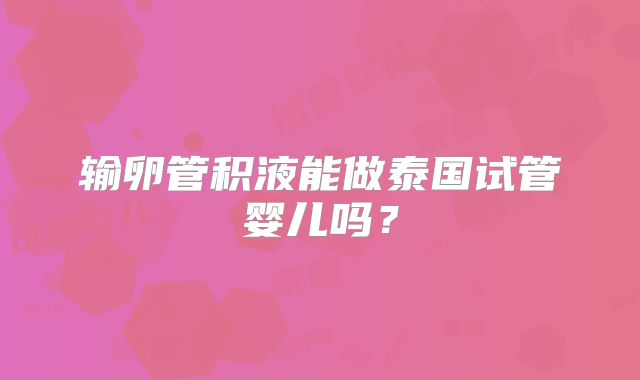 输卵管积液能做泰国试管婴儿吗？