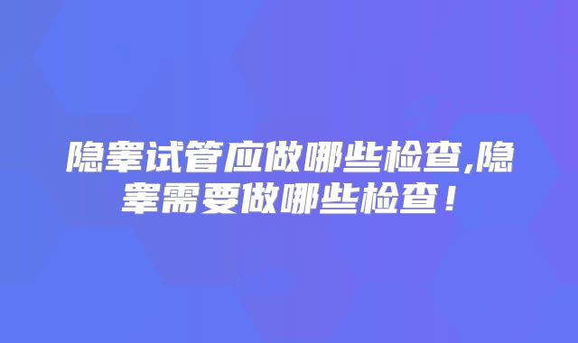 隐睾试管应做哪些检查,隐睾需要做哪些检查！