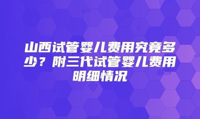 山西试管婴儿费用究竟多少？附三代试管婴儿费用明细情况