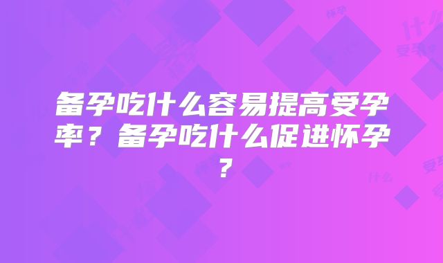 备孕吃什么容易提高受孕率？备孕吃什么促进怀孕？