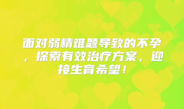 面对弱精难题导致的不孕，探索有效治疗方案，迎接生育希望！