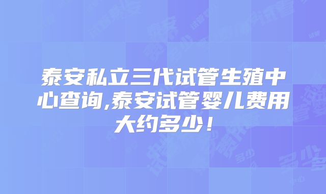 泰安私立三代试管生殖中心查询,泰安试管婴儿费用大约多少！