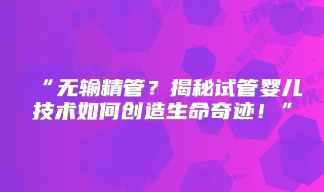 “无输精管？揭秘试管婴儿技术如何创造生命奇迹！”