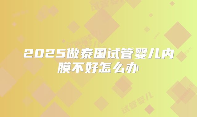2025做泰国试管婴儿内膜不好怎么办