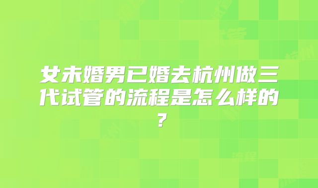 女未婚男已婚去杭州做三代试管的流程是怎么样的？