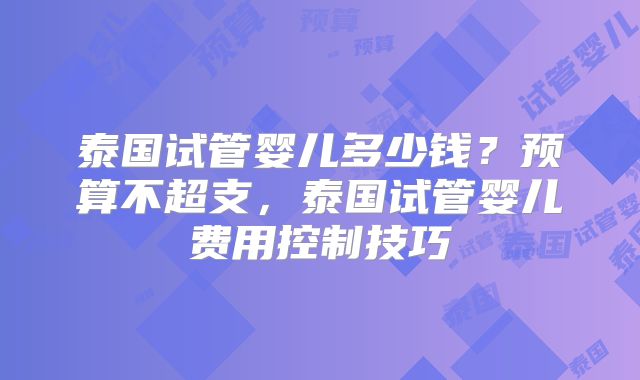 泰国试管婴儿多少钱?预算不超支,泰国试管婴儿费用控制技巧