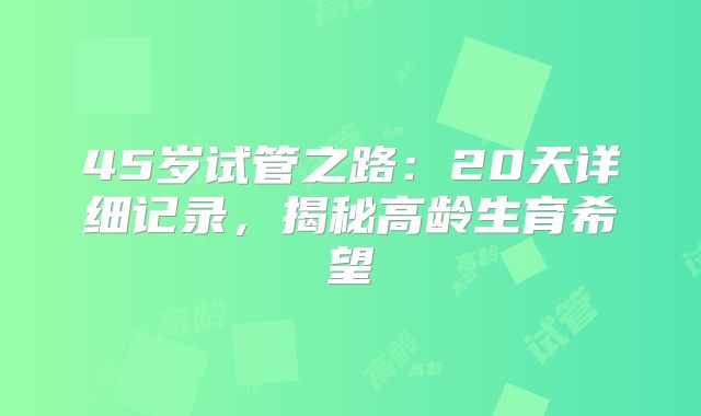 45岁试管之路：20天详细记录，揭秘高龄生育希望