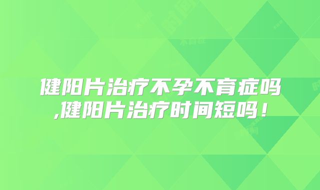 健阳片治疗不孕不育症吗,健阳片治疗时间短吗!