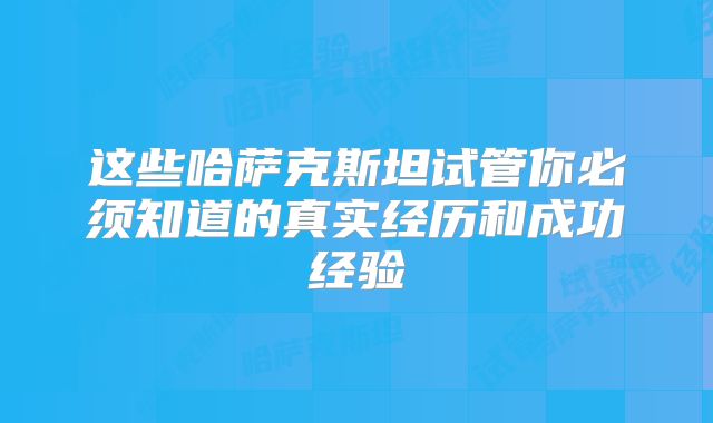 这些哈萨克斯坦试管你必须知道的真实经历和成功经验