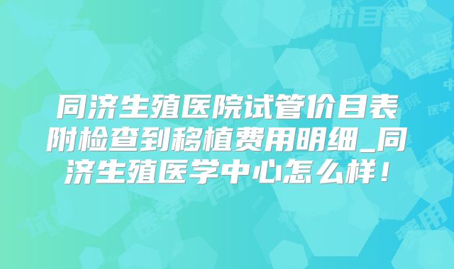 同济生殖医院试管价目表附检查到移植费用明细_同济生殖医学中心怎么样!