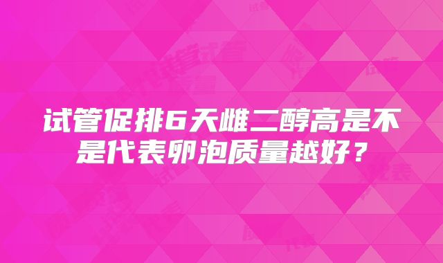 试管促排6天雌二醇高是不是代表卵泡质量越好？